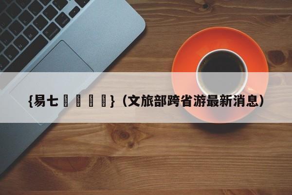 {易七娛樂註冊}（文旅部跨省游最新消息）